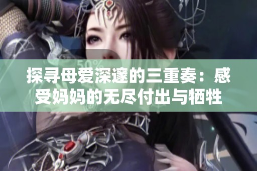 探寻母爱深邃的三重奏：感受妈妈的无尽付出与牺牲