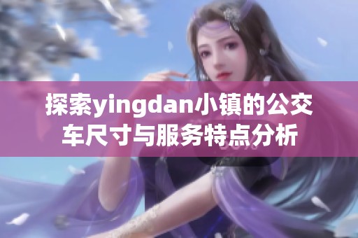 探索yingdan小镇的公交车尺寸与服务特点分析