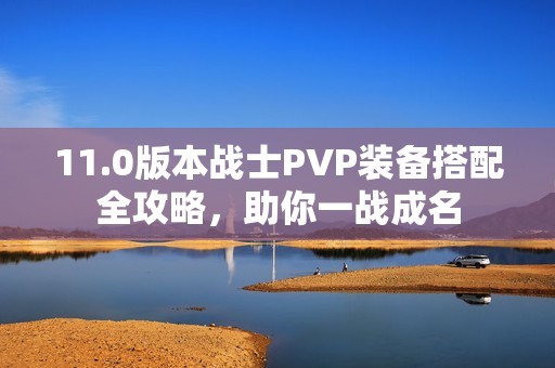 11.0版本战士PVP装备搭配全攻略，助你一战成名