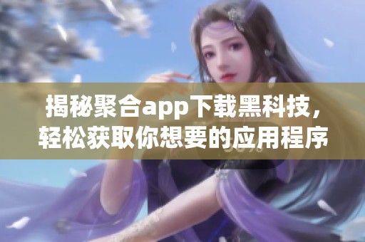 揭秘聚合app下载黑科技，轻松获取你想要的应用程序