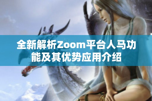 全新解析Zoom平台人马功能及其优势应用介绍