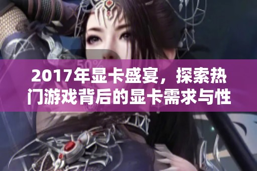 2017年显卡盛宴，探索热门游戏背后的显卡需求与性能表现