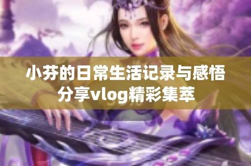 小芬的日常生活记录与感悟分享vlog精彩集萃