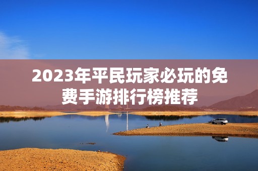 2023年平民玩家必玩的免费手游排行榜推荐