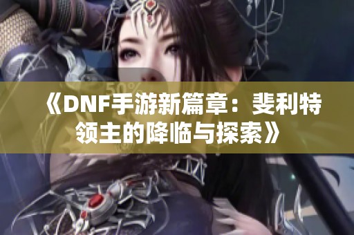 《DNF手游新篇章：斐利特领主的降临与探索》