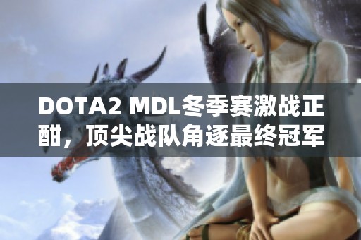 DOTA2 MDL冬季赛激战正酣，顶尖战队角逐最终冠军