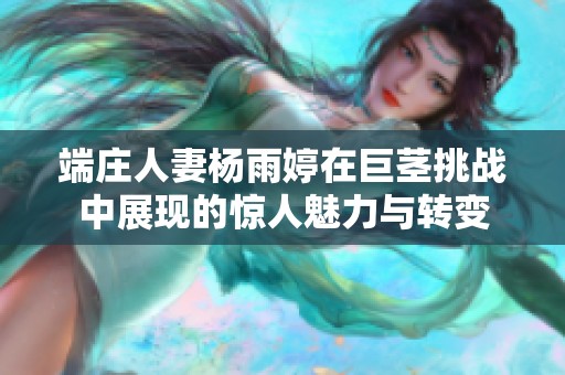 端庄人妻杨雨婷在巨茎挑战中展现的惊人魅力与转变