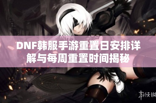 DNF韩服手游重置日安排详解与每周重置时间揭秘