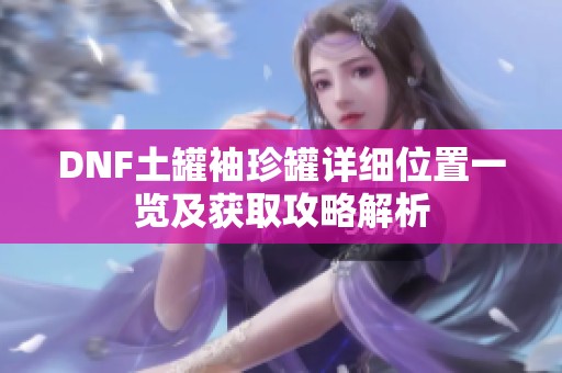 DNF土罐袖珍罐详细位置一览及获取攻略解析