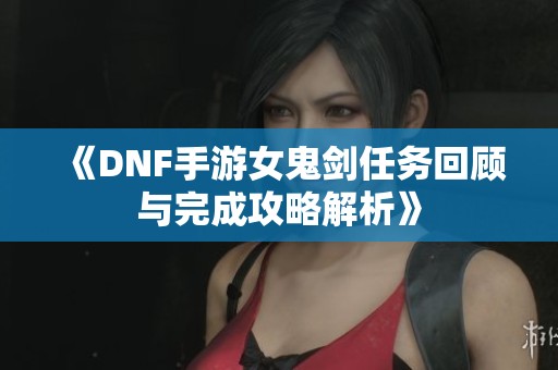 《DNF手游女鬼剑任务回顾与完成攻略解析》