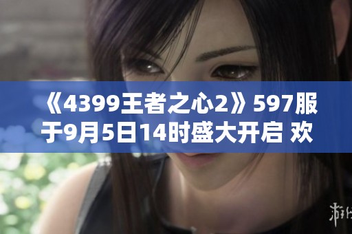 《4399王者之心2》597服于9月5日14时盛大开启 欢迎玩家前来体验