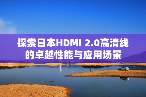 探索日本HDMI 2.0高清线的卓越性能与应用场景