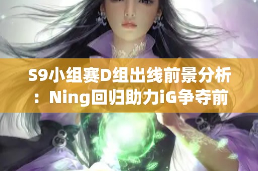 S9小组赛D组出线前景分析：Ning回归助力iG争夺前两名