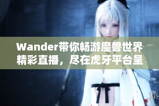 Wander带你畅游魔兽世界精彩直播，尽在虎牙平台呈现