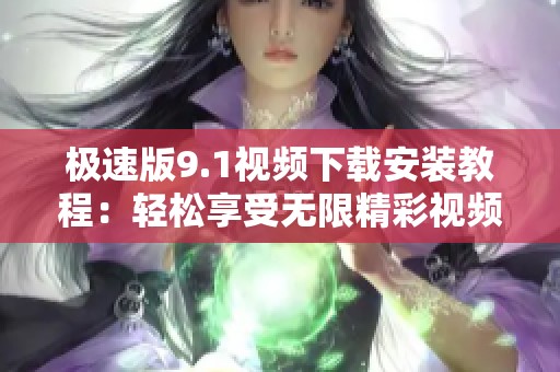 极速版9.1视频下载安装教程：轻松享受无限精彩视频体验