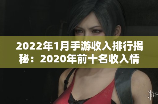 2022年1月手游收入排行揭秘：2020年前十名收入情况分析