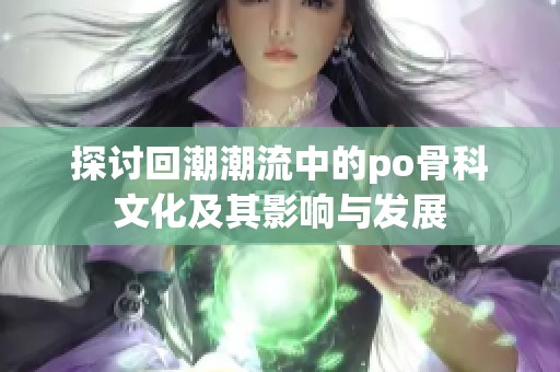 探讨回潮潮流中的po骨科文化及其影响与发展