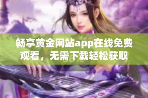 畅享黄金网站app在线免费观看，无需下载轻松获取