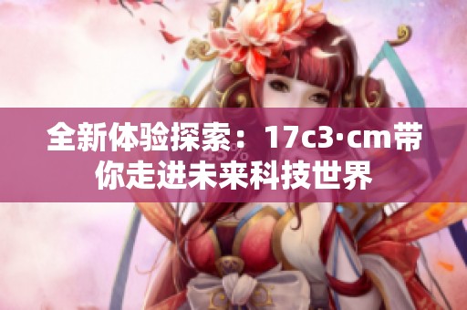 全新体验探索：17c3·cm带你走进未来科技世界