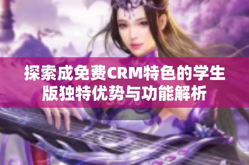 探索成免费CRM特色的学生版独特优势与功能解析