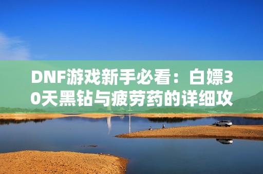 DNF游戏新手必看：白嫖30天黑钻与疲劳药的详细攻略