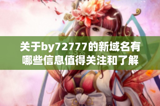 关于by72777的新域名有哪些信息值得关注和了解