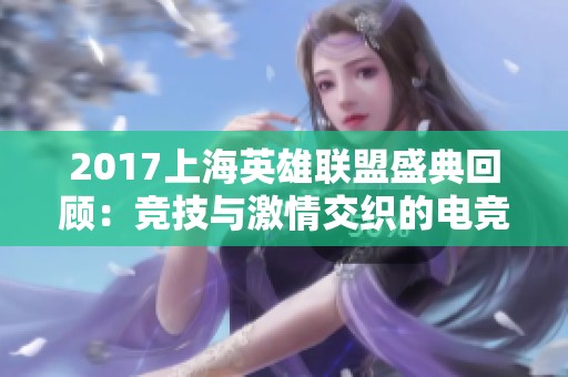 2017上海英雄联盟盛典回顾：竞技与激情交织的电竞盛宴