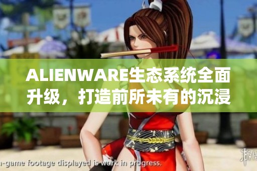 ALIENWARE生态系统全面升级，打造前所未有的沉浸式游戏体验