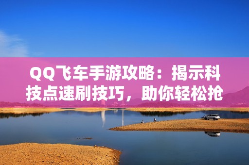 QQ飞车手游攻略：揭示科技点速刷技巧，助你轻松抢占赛道先机