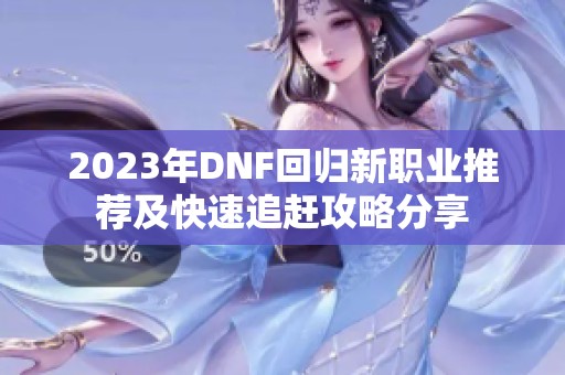 2023年DNF回归新职业推荐及快速追赶攻略分享