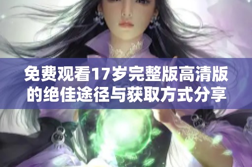 免费观看17岁完整版高清版的绝佳途径与获取方式分享