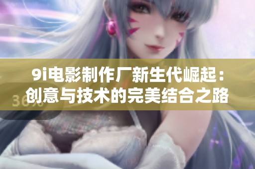 9i电影制作厂新生代崛起：创意与技术的完美结合之路