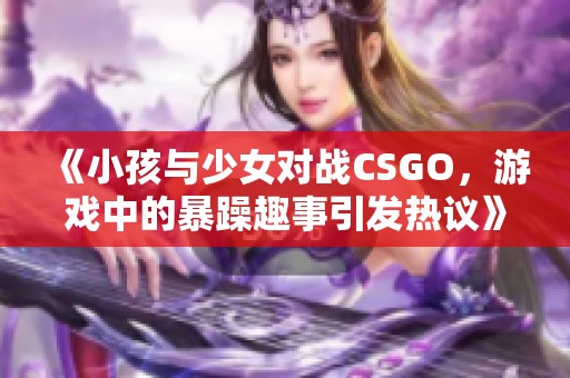 《小孩与少女对战CSGO，游戏中的暴躁趣事引发热议》