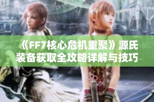 《FF7核心危机重聚》源氏装备获取全攻略详解与技巧分享