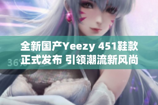 全新国产Yeezy 451鞋款正式发布 引领潮流新风尚