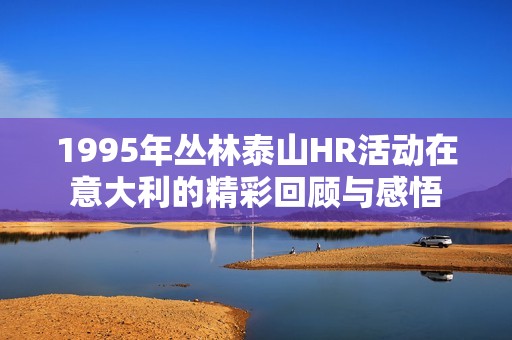 1995年丛林泰山HR活动在意大利的精彩回顾与感悟