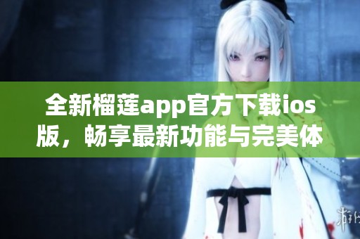 全新榴莲app官方下载ios版，畅享最新功能与完美体验