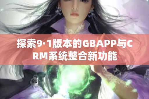 探索9·1版本的GBAPP与CRM系统整合新功能