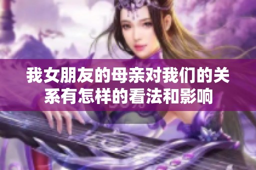 我女朋友的母亲对我们的关系有怎样的看法和影响