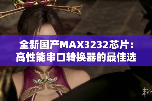 全新国产MAX3232芯片：高性能串口转换器的最佳选择