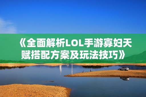 《全面解析LOL手游寡妇天赋搭配方案及玩法技巧》