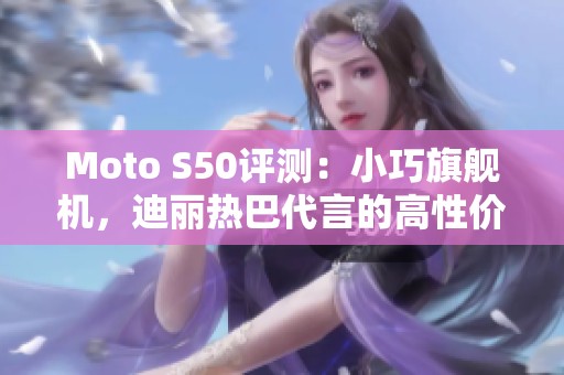 Moto S50评测：小巧旗舰机，迪丽热巴代言的高性价比之选！