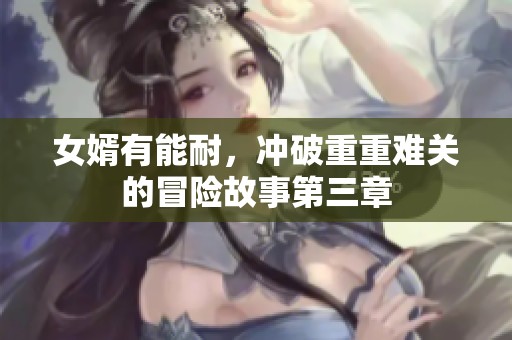 女婿有能耐，冲破重重难关的冒险故事第三章