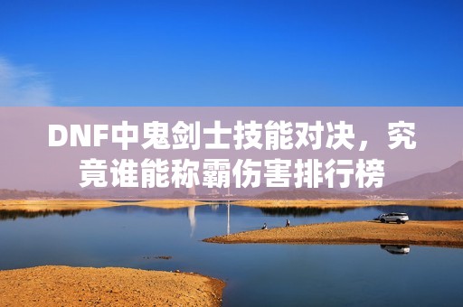 DNF中鬼剑士技能对决，究竟谁能称霸伤害排行榜