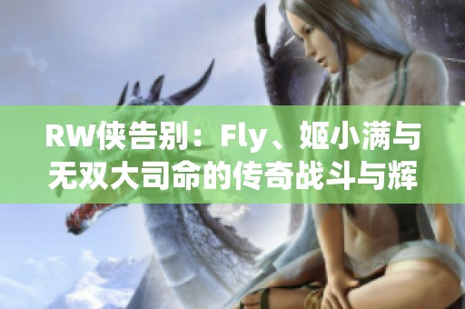 RW侠告别：Fly、姬小满与无双大司命的传奇战斗与辉煌表现