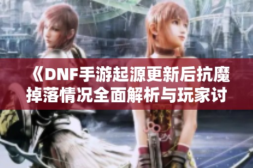 《DNF手游起源更新后抗魔掉落情况全面解析与玩家讨论》