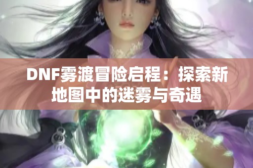 DNF雾渡冒险启程：探索新地图中的迷雾与奇遇