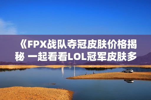 《FPX战队夺冠皮肤价格揭秘 一起看看LOL冠军皮肤多少钱》