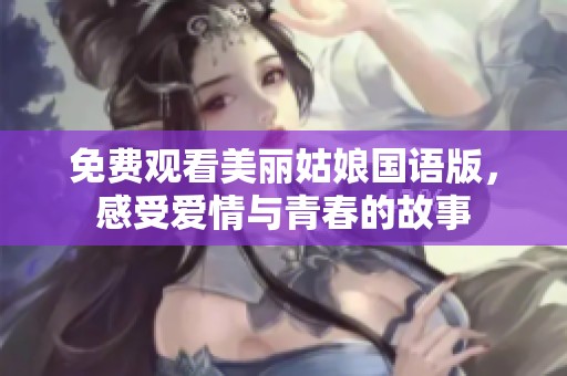 免费观看美丽姑娘国语版，感受爱情与青春的故事