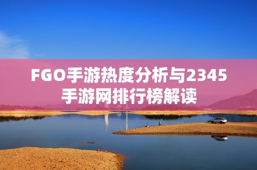 FGO手游热度分析与2345手游网排行榜解读